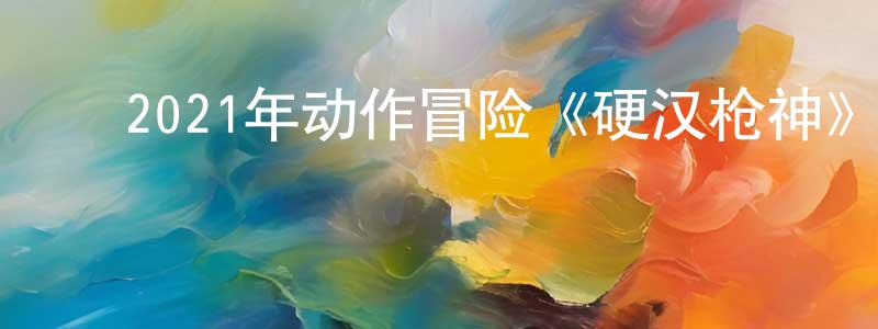 ﻿安晓权的动漫综艺大全,﻿2021年动作冒险《硬汉枪神》HD国语中字迅雷下载_电影天堂